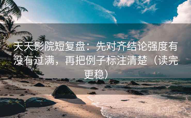 天天影院短复盘：先对齐结论强度有没有过满，再把例子标注清楚（读完更稳）