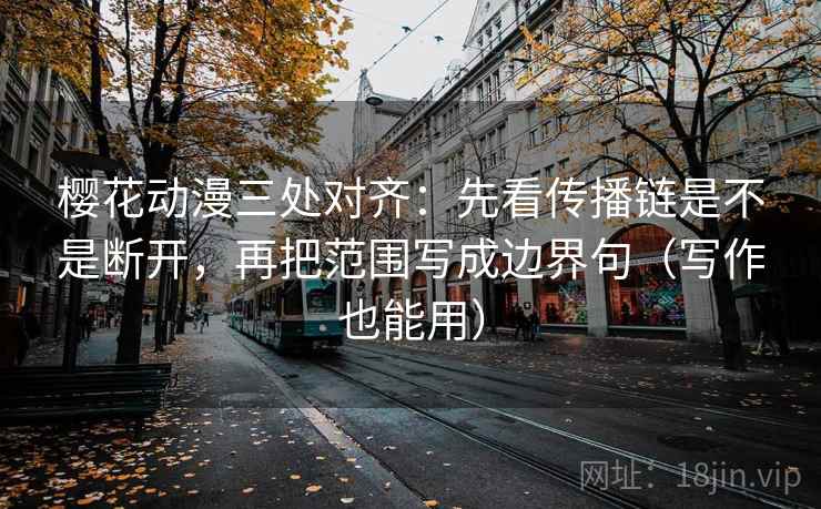 樱花动漫三处对齐：先看传播链是不是断开，再把范围写成边界句（写作也能用）