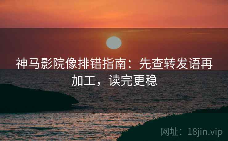 神马影院像排错指南：先查转发语再加工，读完更稳