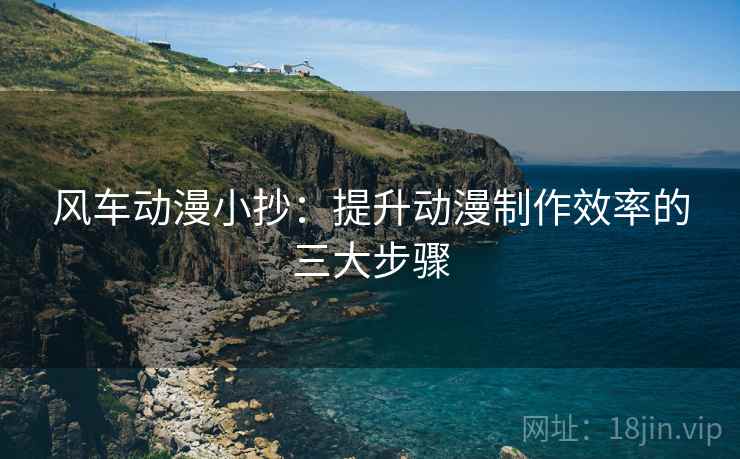 风车动漫小抄：提升动漫制作效率的三大步骤
