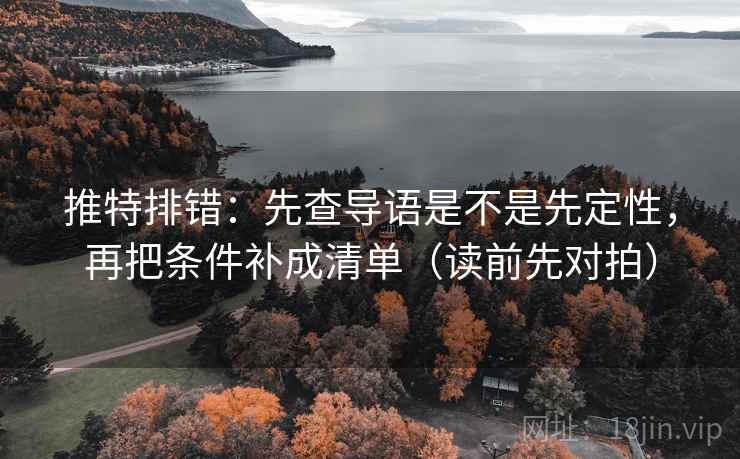 推特排错：先查导语是不是先定性，再把条件补成清单（读前先对拍）