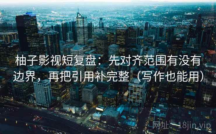 柚子影视短复盘：先对齐范围有没有边界，再把引用补完整（写作也能用）