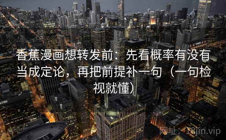 香蕉漫画想转发前：先看概率有没有当成定论，再把前提补一句（一句检视就懂）