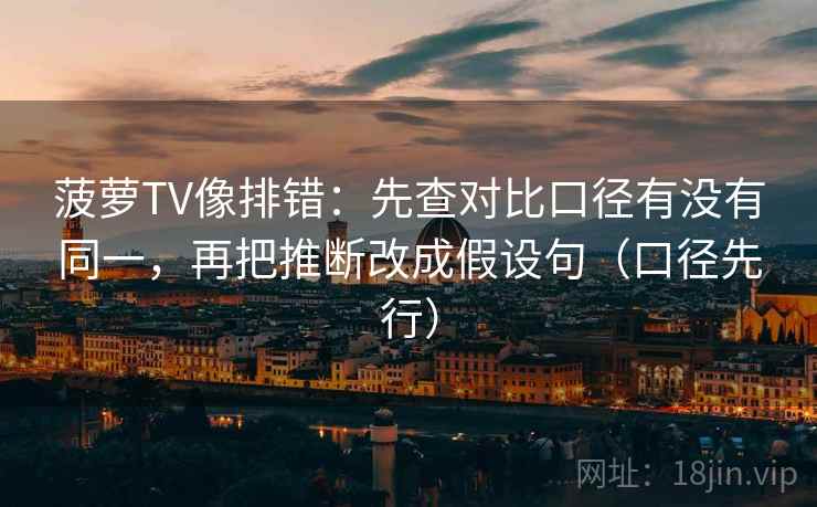 菠萝TV像排错：先查对比口径有没有同一，再把推断改成假设句（口径先行）
