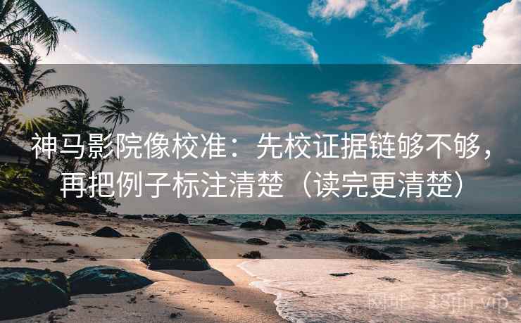 神马影院像校准：先校证据链够不够，再把例子标注清楚（读完更清楚）