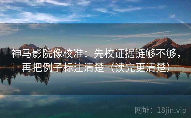 神马影院像校准：先校证据链够不够，再把例子标注清楚（读完更清楚）