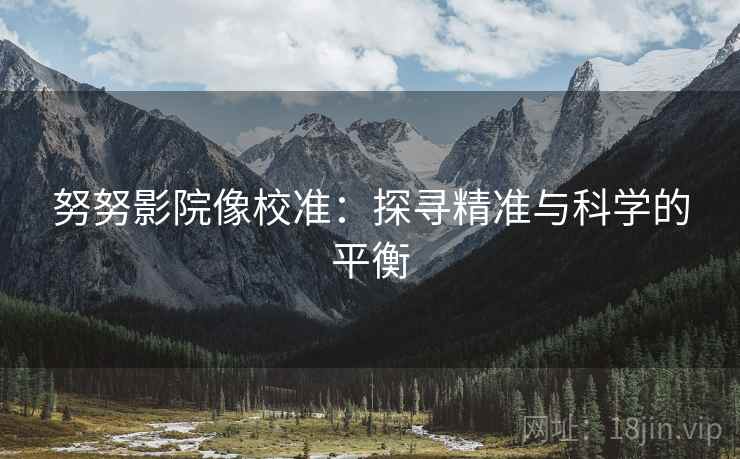 努努影院像校准：探寻精准与科学的平衡