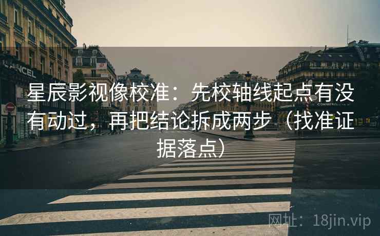 星辰影视像校准：先校轴线起点有没有动过，再把结论拆成两步（找准证据落点）