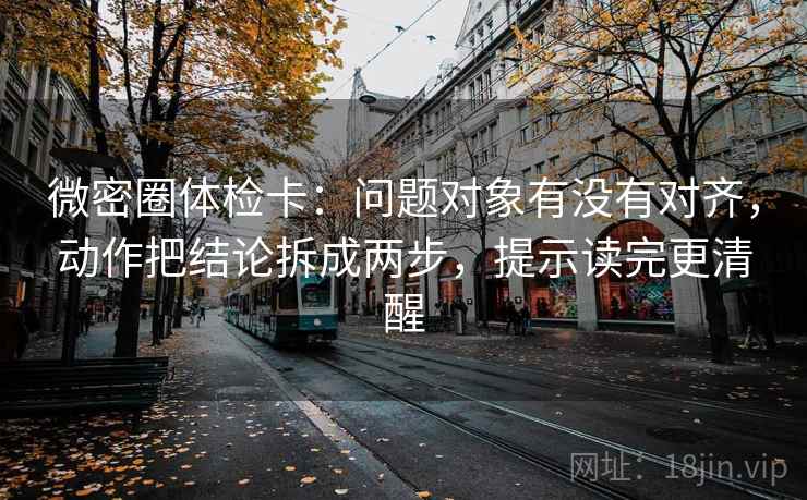 微密圈体检卡：问题对象有没有对齐，动作把结论拆成两步，提示读完更清醒