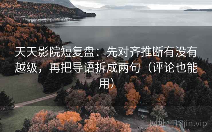 天天影院短复盘：先对齐推断有没有越级，再把导语拆成两句（评论也能用）
