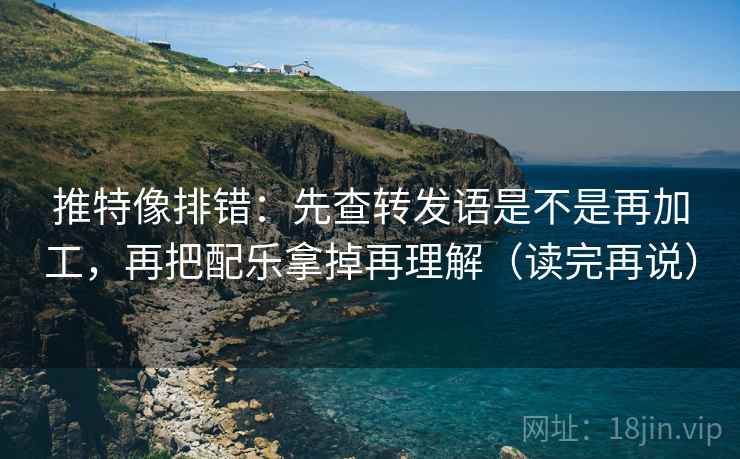 推特像排错：先查转发语是不是再加工，再把配乐拿掉再理解（读完再说）