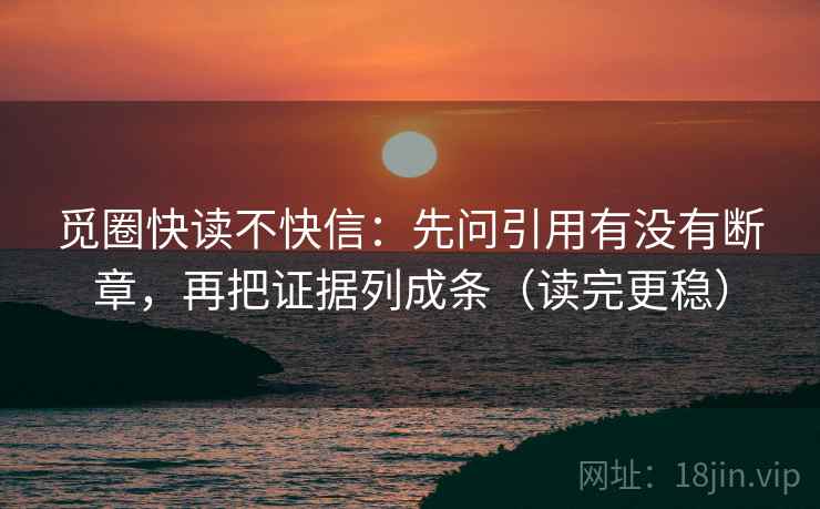 觅圈快读不快信：先问引用有没有断章，再把证据列成条（读完更稳）