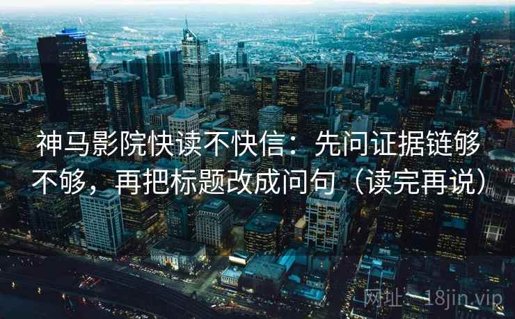 神马影院快读不快信：先问证据链够不够，再把标题改成问句（读完再说）