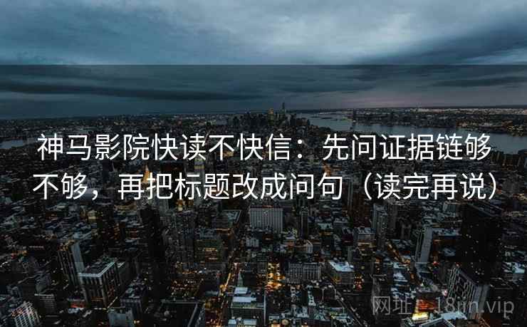 神马影院快读不快信：先问证据链够不够，再把标题改成问句（读完再说）