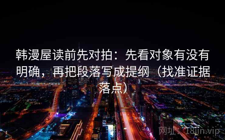 韩漫屋读前先对拍：先看对象有没有明确，再把段落写成提纲（找准证据落点）