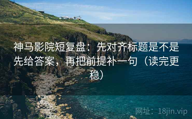 神马影院短复盘：先对齐标题是不是先给答案，再把前提补一句（读完更稳）