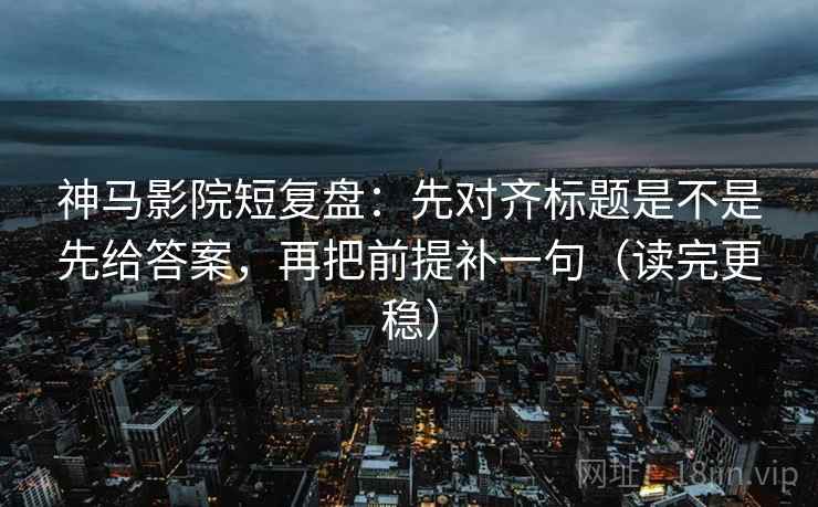 神马影院短复盘：先对齐标题是不是先给答案，再把前提补一句（读完更稳）