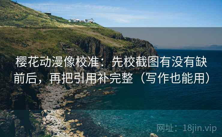 樱花动漫像校准：先校截图有没有缺前后，再把引用补完整（写作也能用）