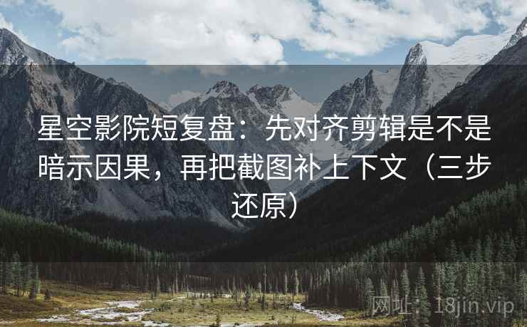 星空影院短复盘：先对齐剪辑是不是暗示因果，再把截图补上下文（三步还原）