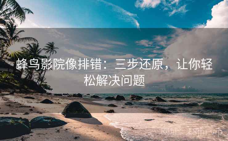 蜂鸟影院像排错：三步还原，让你轻松解决问题
