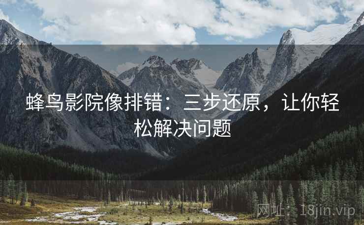 蜂鸟影院像排错：三步还原，让你轻松解决问题