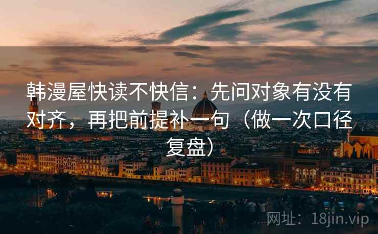 韩漫屋快读不快信：先问对象有没有对齐，再把前提补一句（做一次口径复盘）