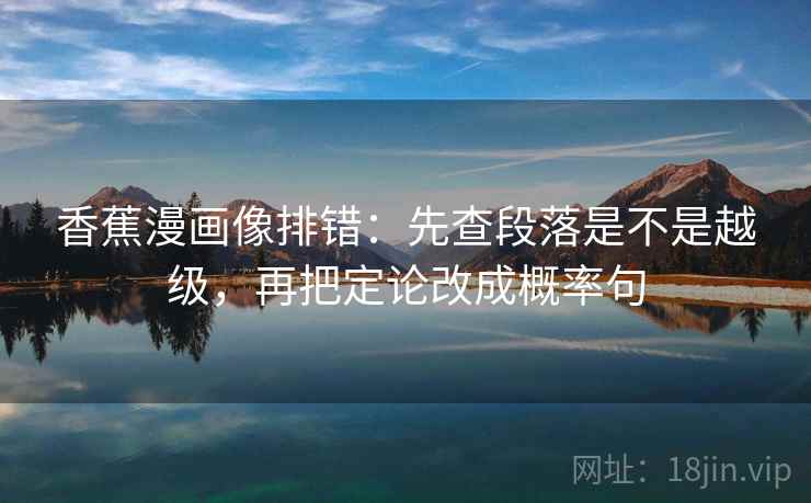香蕉漫画像排错：先查段落是不是越级，再把定论改成概率句