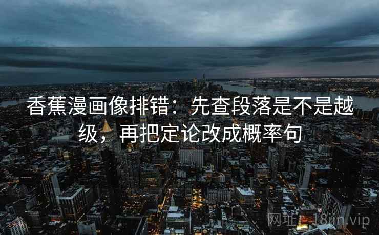 香蕉漫画像排错：先查段落是不是越级，再把定论改成概率句