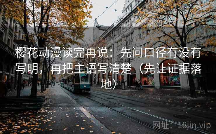 樱花动漫读完再说：先问口径有没有写明，再把主语写清楚（先让证据落地）