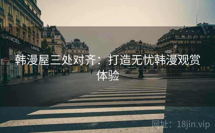 韩漫屋三处对齐：打造无忧韩漫观赏体验