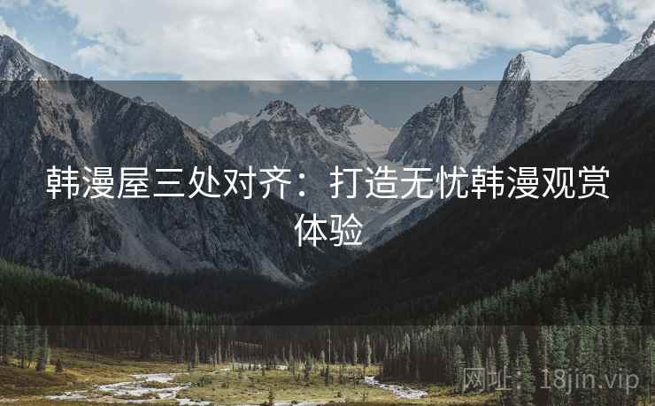 韩漫屋三处对齐：打造无忧韩漫观赏体验