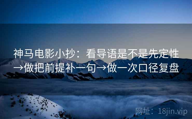 神马电影小抄：看导语是不是先定性→做把前提补一句→做一次口径复盘
