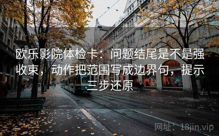 欧乐影院体检卡：问题结尾是不是强收束，动作把范围写成边界句，提示三步还原