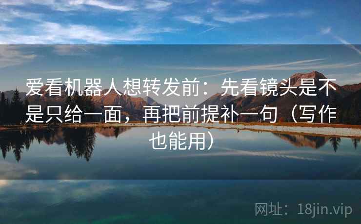 爱看机器人想转发前：先看镜头是不是只给一面，再把前提补一句（写作也能用）