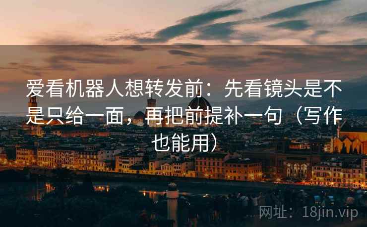 爱看机器人想转发前：先看镜头是不是只给一面，再把前提补一句（写作也能用）