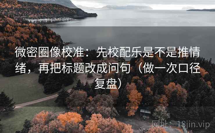 微密圈像校准：先校配乐是不是推情绪，再把标题改成问句（做一次口径复盘）