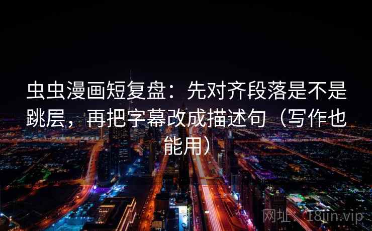 虫虫漫画短复盘：先对齐段落是不是跳层，再把字幕改成描述句（写作也能用）