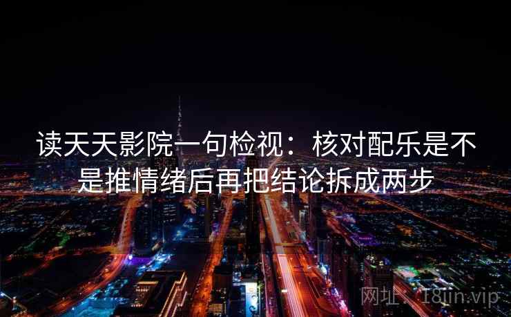 读天天影院一句检视：核对配乐是不是推情绪后再把结论拆成两步