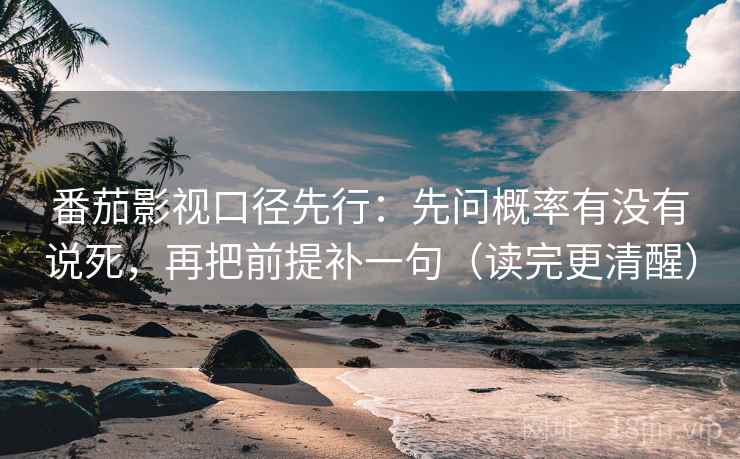 番茄影视口径先行：先问概率有没有说死，再把前提补一句（读完更清醒）