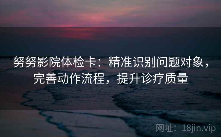 努努影院体检卡：精准识别问题对象，完善动作流程，提升诊疗质量
