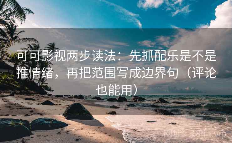 可可影视两步读法：先抓配乐是不是推情绪，再把范围写成边界句（评论也能用）