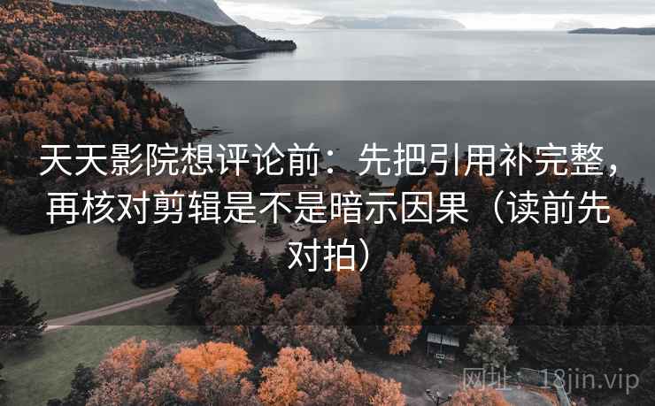 天天影院想评论前：先把引用补完整，再核对剪辑是不是暗示因果（读前先对拍）