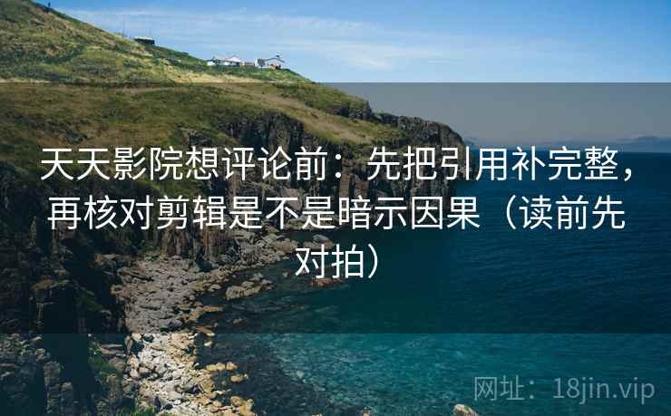 天天影院想评论前：先把引用补完整，再核对剪辑是不是暗示因果（读前先对拍）