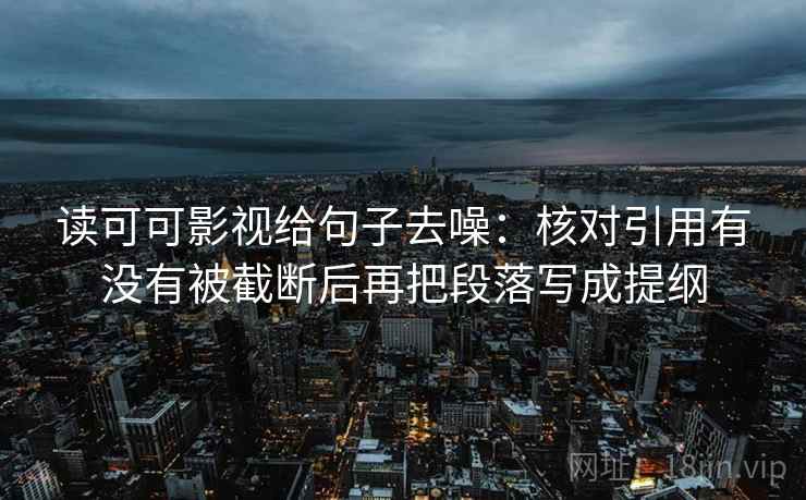 读可可影视给句子去噪：核对引用有没有被截断后再把段落写成提纲