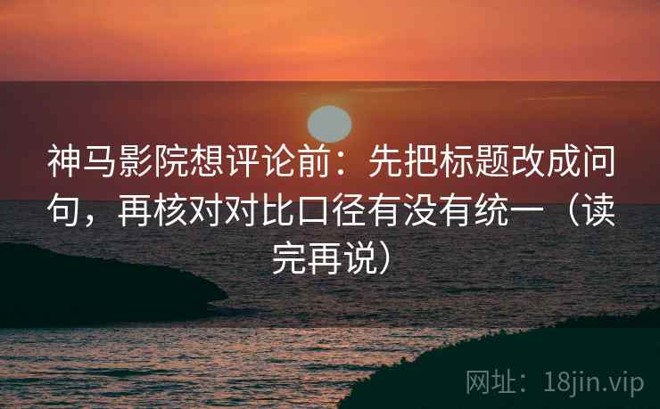神马影院想评论前：先把标题改成问句，再核对对比口径有没有统一（读完再说）