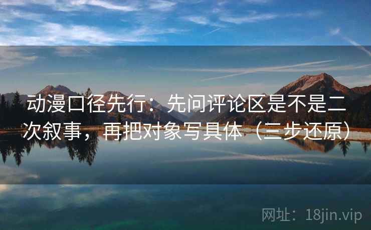 动漫口径先行：先问评论区是不是二次叙事，再把对象写具体（三步还原）