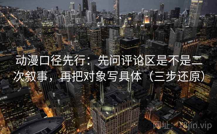 动漫口径先行：先问评论区是不是二次叙事，再把对象写具体（三步还原）