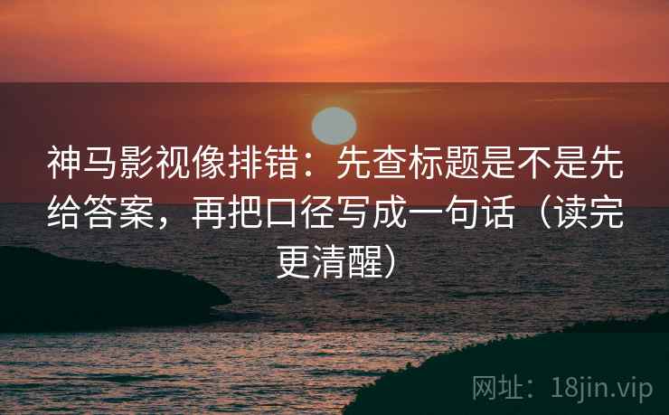 神马影视像排错:先查标题是不是先给答案,再把口径写成一句话(读完更清醒) 神马影视像排错:先查标题是不是先给答案,再把口径写成一句话(读完更清醒)