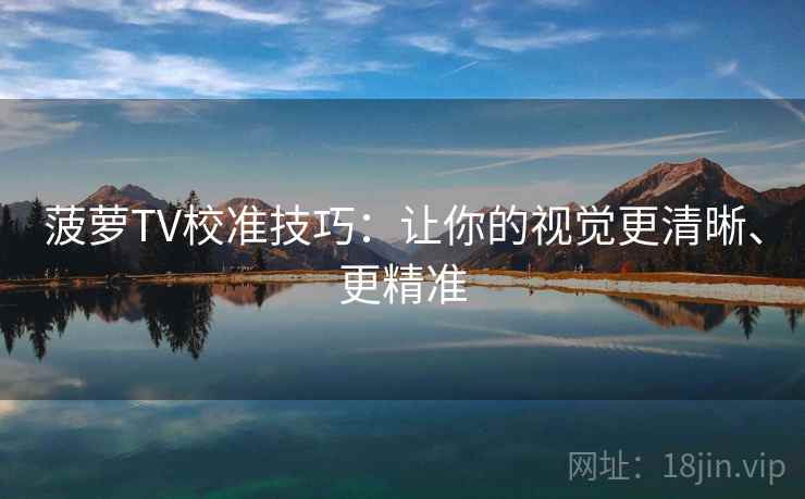 菠萝TV校准技巧:让你的视觉更清晰、更精准 菠萝TV校准技巧:让你的视觉更清晰、更精准