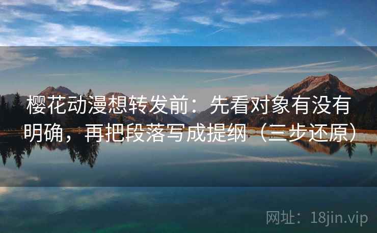 樱花动漫想转发前:先看对象有没有明确,再把段落写成提纲(三步还原) 樱花动漫想转发前:先看对象有没有明确,再把段落写成提纲(三步还原)